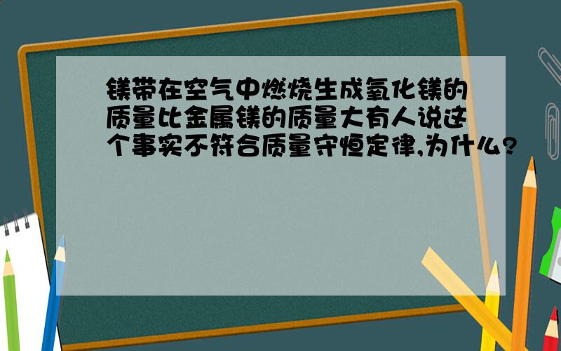 镁带在空气中燃烧生成氧化镁的质量比金属镁的质量大有人说这个事实不符合质量守恒定律,为什么?