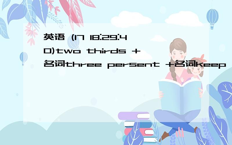 英语 (17 18:29:40)two thirds +名词three persent +名词keep  sb from make up表示和好时怎么用（造个句）