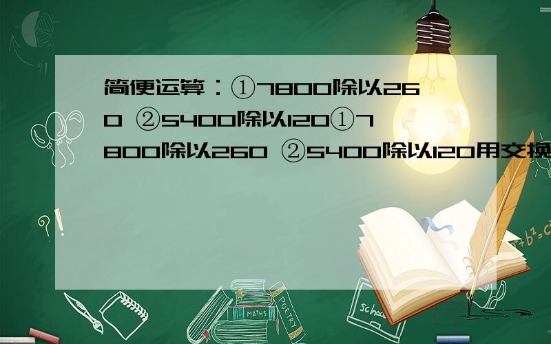 简便运算：①7800除以260 ②5400除以120①7800除以260 ②5400除以120用交换律、和分配律计算，最好拖式。）