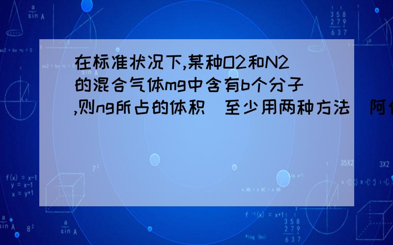 在标准状况下,某种O2和N2的混合气体mg中含有b个分子,则ng所占的体积(至少用两种方法)阿伏伽德罗常数为NA,在标准状况下,某种O2和N2的混合气体mg中含有b个分子,则ng该混合气体在相同状况下所