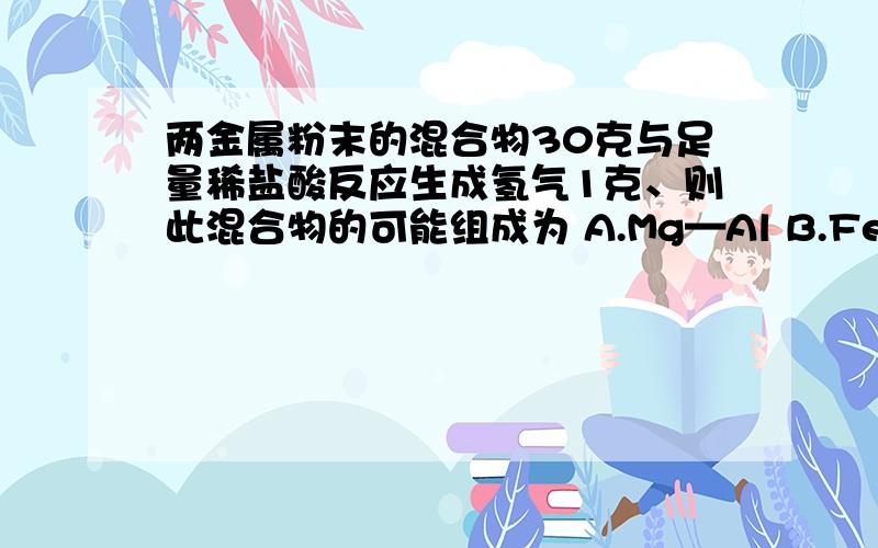 两金属粉末的混合物30克与足量稀盐酸反应生成氢气1克、则此混合物的可能组成为 A.Mg—Al B.Fe—Zn C.Mg—