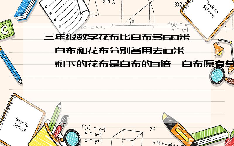 三年级数学花布比白布多60米,白布和花布分别各用去10米,剩下的花布是白布的3倍,白布原有多少米!