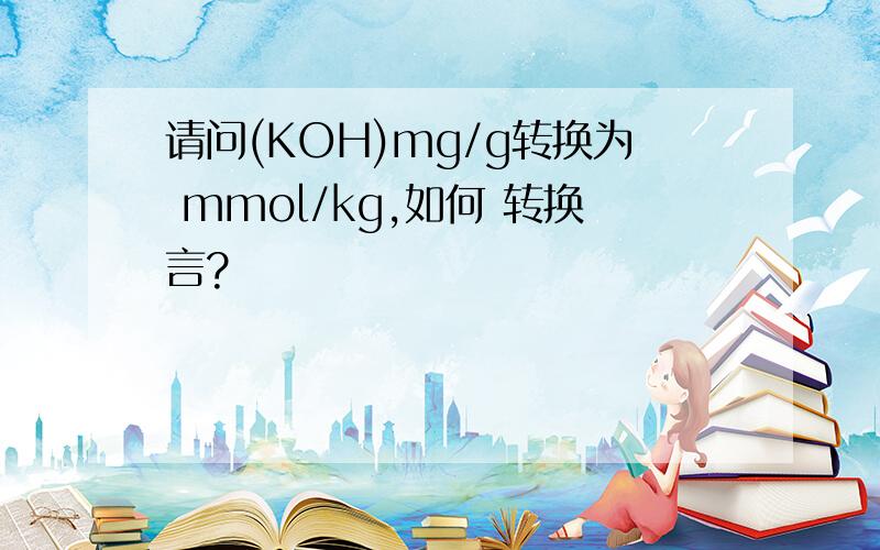 请问(KOH)mg/g转换为 mmol/kg,如何 转换言?