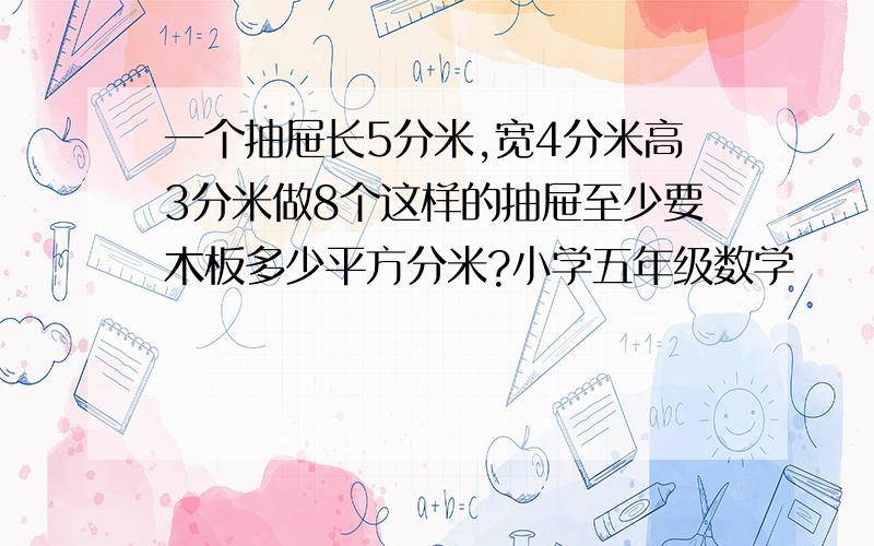 一个抽屉长5分米,宽4分米高3分米做8个这样的抽屉至少要木板多少平方分米?小学五年级数学