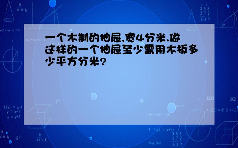 一个木制的抽屉,宽4分米.做这样的一个抽屉至少需用木板多少平方分米?