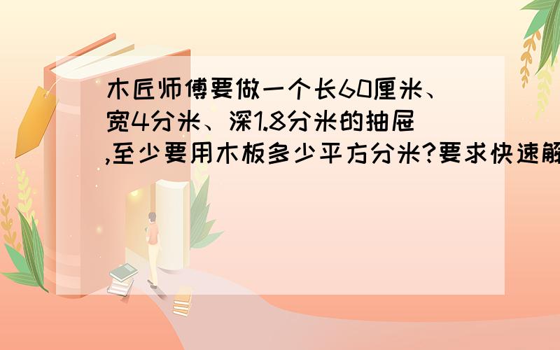 木匠师傅要做一个长60厘米、宽4分米、深1.8分米的抽屉,至少要用木板多少平方分米?要求快速解答,