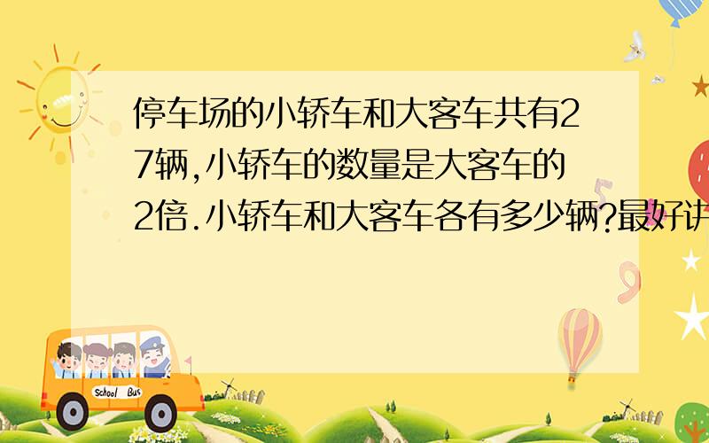 停车场的小轿车和大客车共有27辆,小轿车的数量是大客车的2倍.小轿车和大客车各有多少辆?最好讲讲