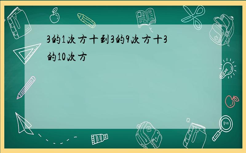 3的1次方十到3的9次方十3的10次方