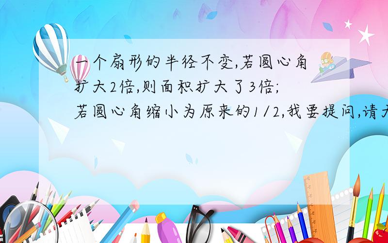 一个扇形的半径不变,若圆心角扩大2倍,则面积扩大了3倍;若圆心角缩小为原来的1/2,我要提问,请大家帮忙一下.半径扩大为原来的2倍,则面积扩大了(    )倍.快啊,哥们.我好急...