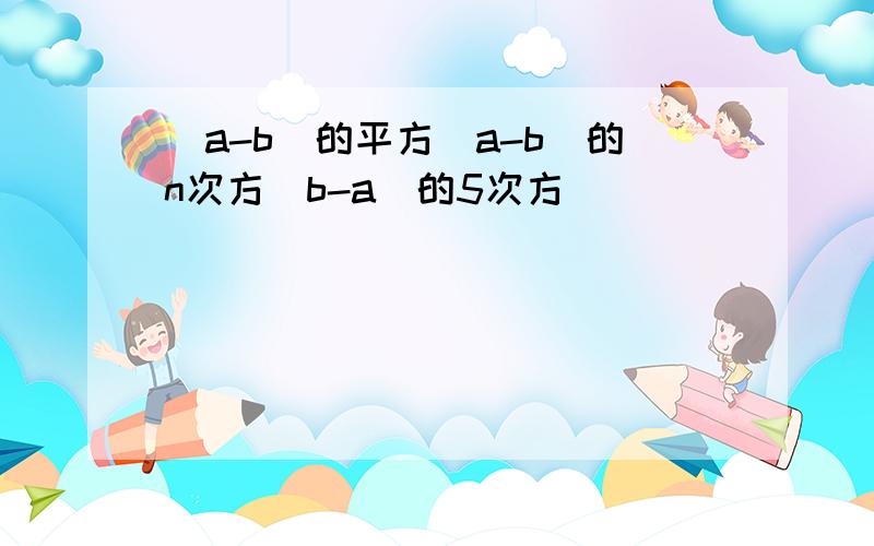 (a-b)的平方(a-b)的n次方(b-a)的5次方