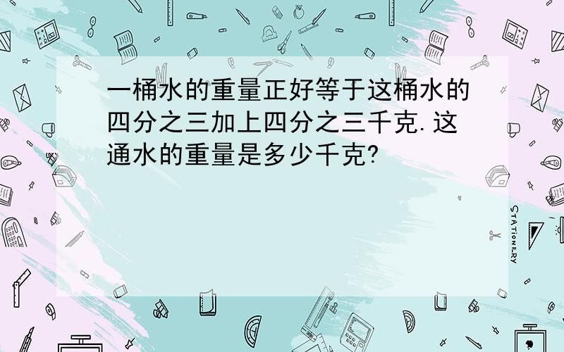 一桶水的重量正好等于这桶水的四分之三加上四分之三千克.这通水的重量是多少千克?