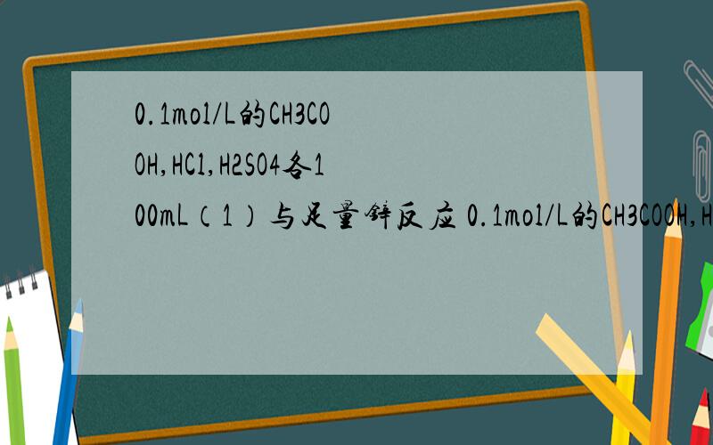 0.1mol/L的CH3COOH,HCl,H2SO4各100mL（1）与足量锌反应 0.1mol/L的CH3COOH,HCL,H2SO4各100ml1.与足量锌反应,起始速率大小关系为:H2SO4大于HCL大于CH3COOH 2.与同浓度的NaOH反应,消耗NaOH的体积大小为：H2SO4大于HCL