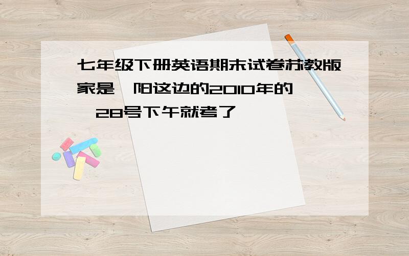 七年级下册英语期末试卷苏教版家是沭阳这边的2010年的 ,28号下午就考了,