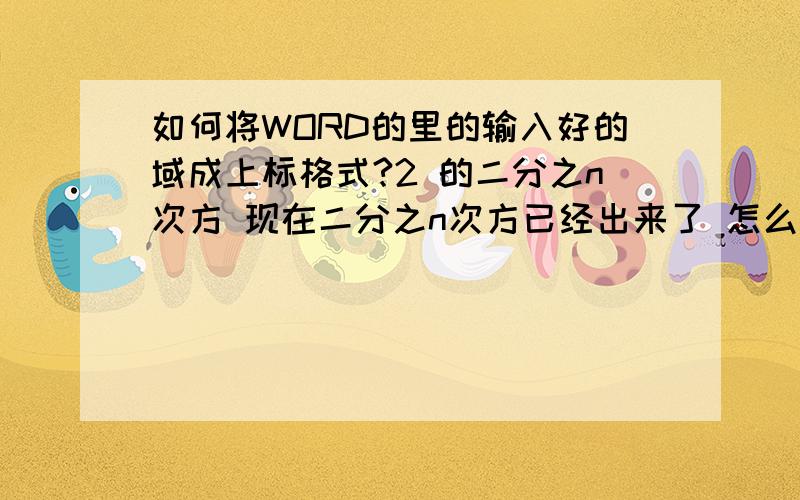 如何将WORD的里的输入好的域成上标格式?2 的二分之n次方 现在二分之n次方已经出来了 怎么变成上标?