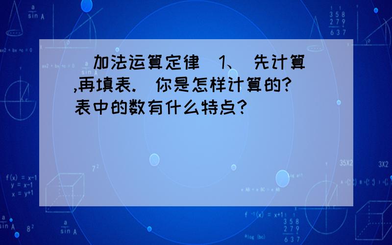 （加法运算定律）1、 先计算,再填表.（你是怎样计算的?表中的数有什么特点?）