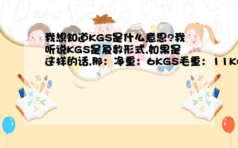 我想知道KGS是什么意思?我听说KGS是复数形式,如果是这样的话,那：净重：6KGS毛重：11KG,这样不是不对称了吗?我写的数字是以公斤计算的