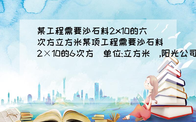 某工程需要沙石料2x10的六次方立方米某项工程需要沙石料2×10的6次方(单位:立方米),阳光公司承担了该工程运送沙石料任务.(1)这个题我做.(2)阳光公司计划投入A型卡车200辆,每天一共可以运送