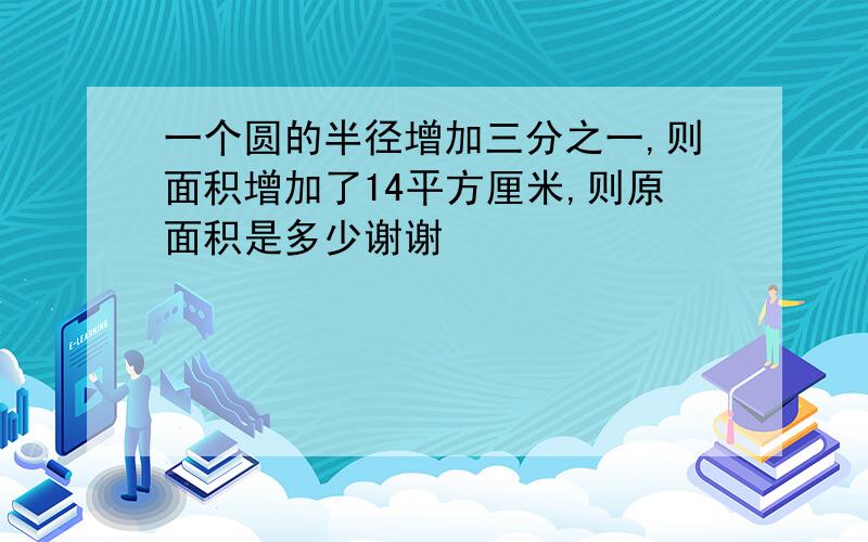 一个圆的半径增加三分之一,则面积增加了14平方厘米,则原面积是多少谢谢