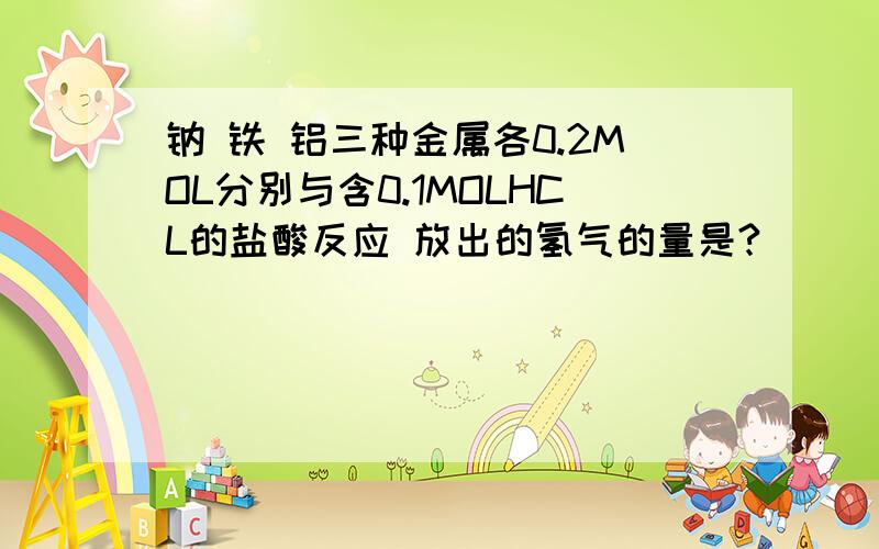 钠 铁 铝三种金属各0.2MOL分别与含0.1MOLHCL的盐酸反应 放出的氢气的量是?