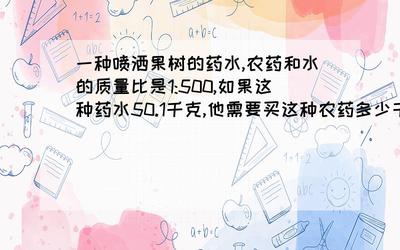 一种喷洒果树的药水,农药和水的质量比是1:500,如果这种药水50.1千克,他需要买这种农药多少千克?