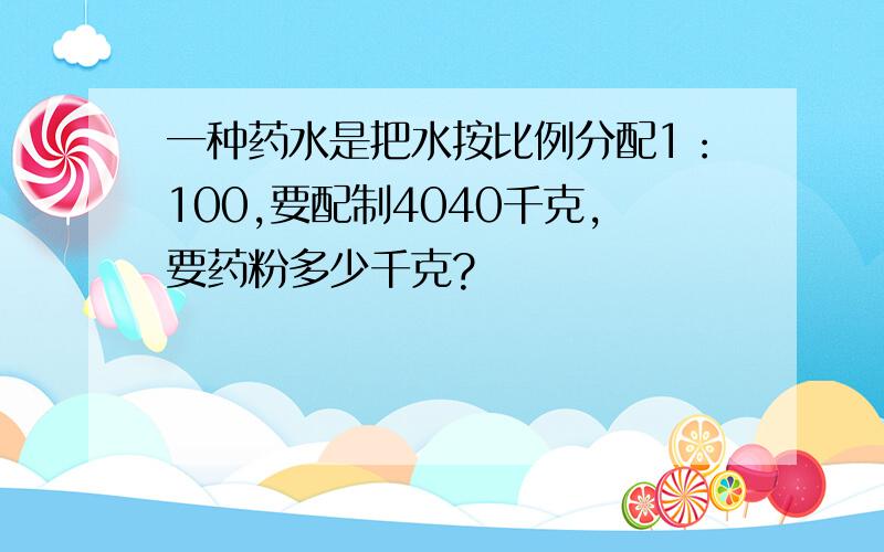 一种药水是把水按比例分配1：100,要配制4040千克,要药粉多少千克?