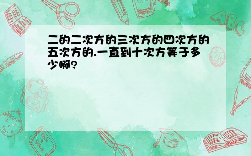 二的二次方的三次方的四次方的五次方的.一直到十次方等于多少啊?