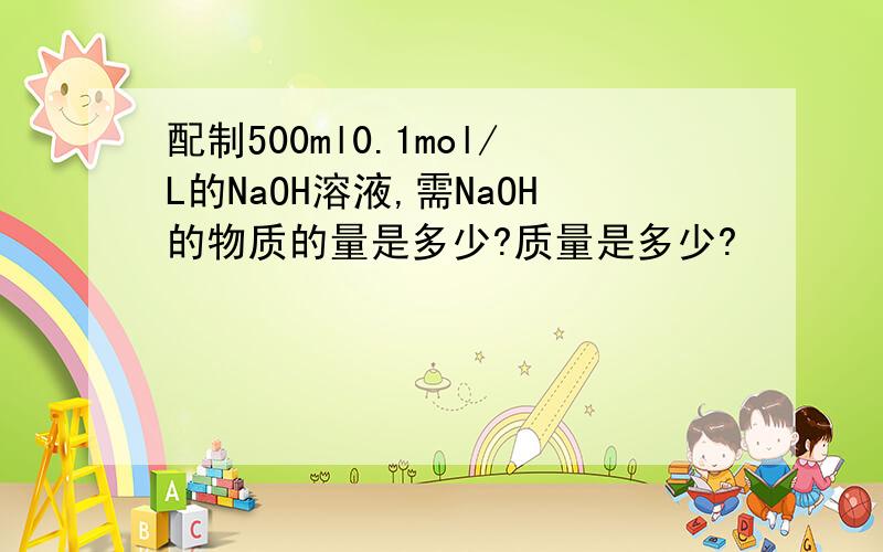 配制500ml0.1mol/L的NaOH溶液,需NaOH的物质的量是多少?质量是多少?