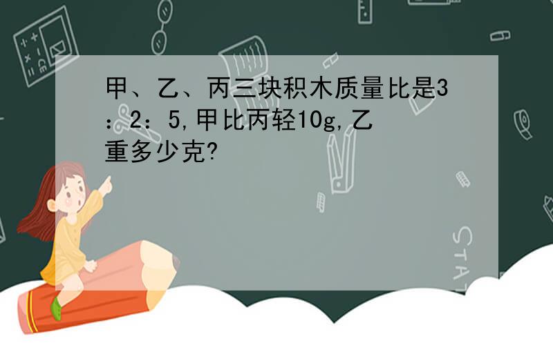 甲、乙、丙三块积木质量比是3：2：5,甲比丙轻10g,乙重多少克?