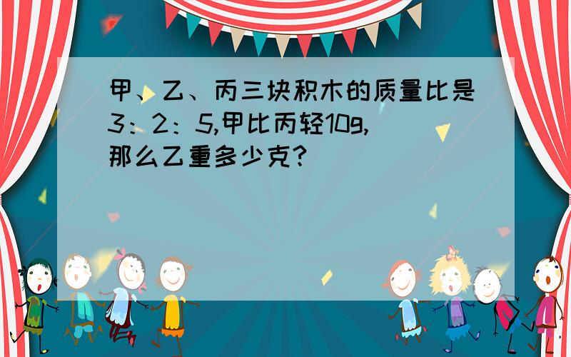 甲、乙、丙三块积木的质量比是3：2：5,甲比丙轻10g,那么乙重多少克?