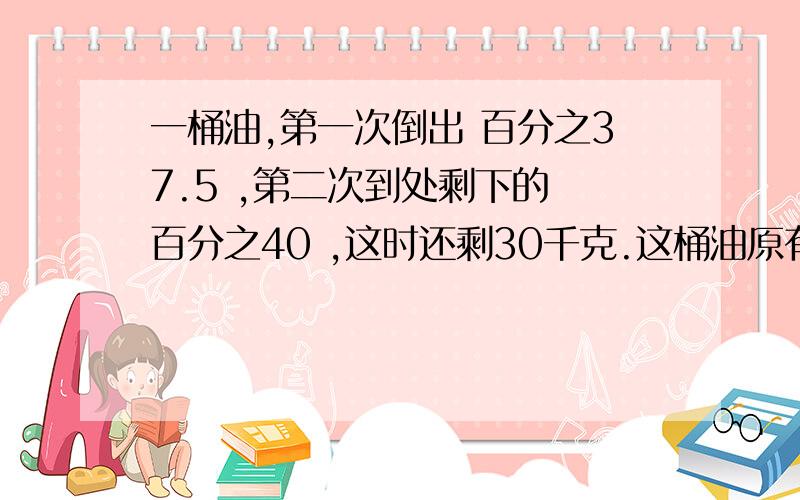 一桶油,第一次倒出 百分之37.5 ,第二次到处剩下的 百分之40 ,这时还剩30千克.这桶油原有几千克?急一桶油，第一次倒出 百分之37.5 第二次倒出剩下的 百分之40 这时还剩30千克。这桶油原有几