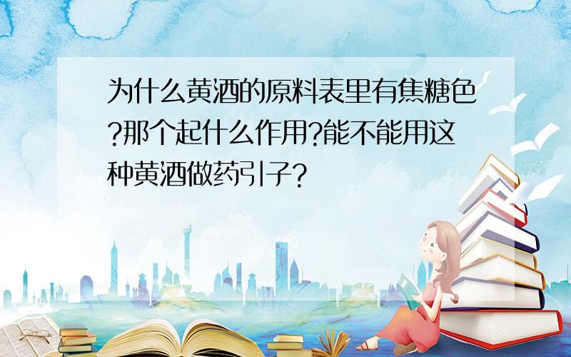 为什么黄酒的原料表里有焦糖色?那个起什么作用?能不能用这种黄酒做药引子?