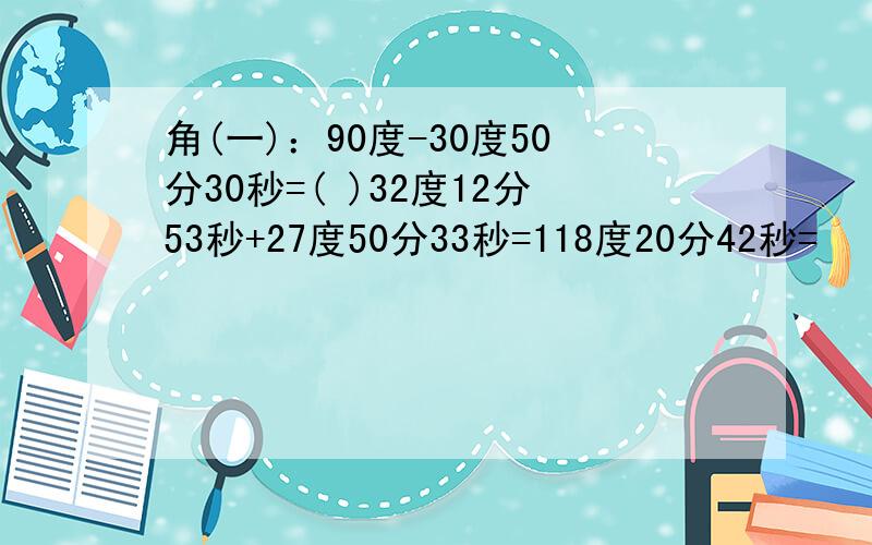 角(一)：90度-30度50分30秒=( )32度12分53秒+27度50分33秒=118度20分42秒=