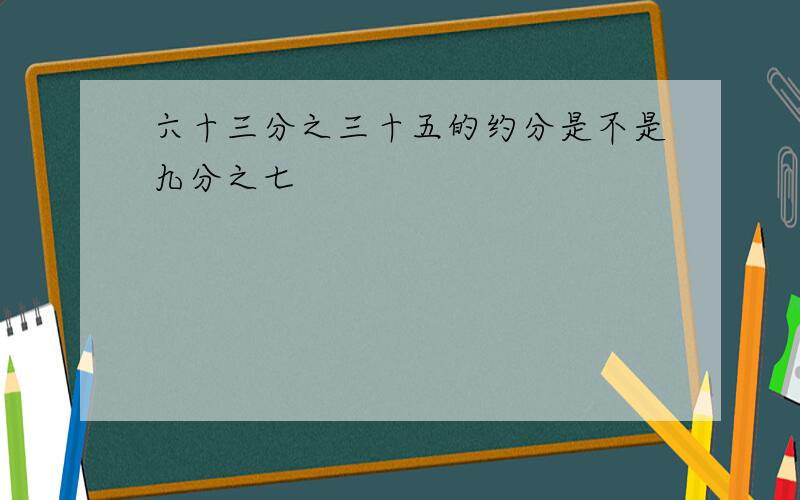 六十三分之三十五的约分是不是九分之七