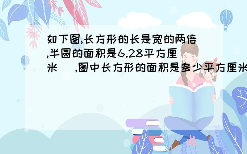 如下图,长方形的长是宽的两倍,半圆的面积是6.28平方厘米​ ,图中长方形的面积是多少平方厘米?列算式，并说出分析