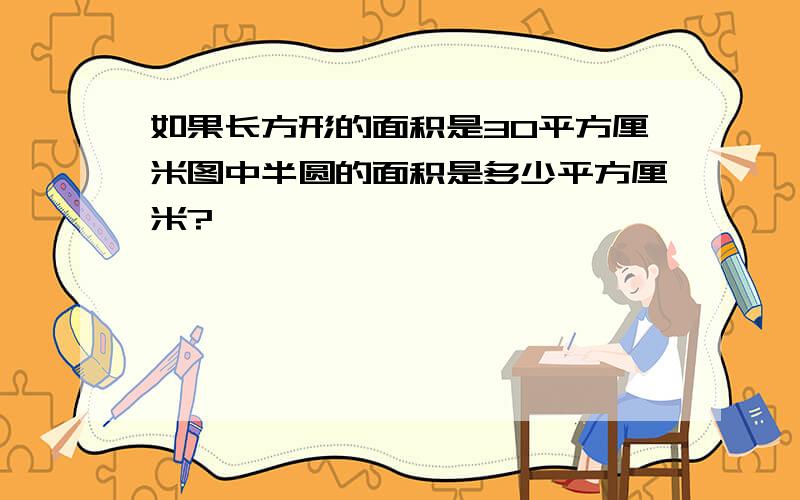 如果长方形的面积是30平方厘米图中半圆的面积是多少平方厘米?