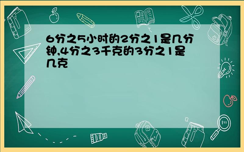 6分之5小时的2分之1是几分钟,4分之3千克的3分之1是几克