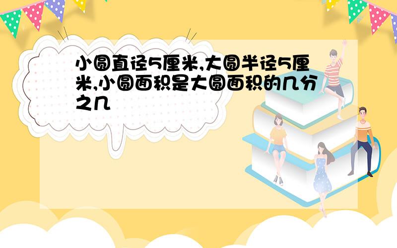 小圆直径5厘米,大圆半径5厘米,小圆面积是大圆面积的几分之几