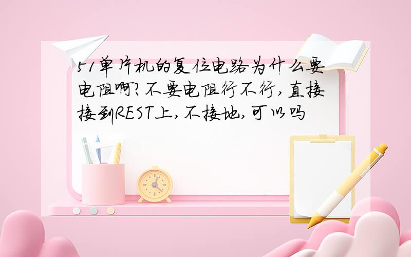 51单片机的复位电路为什么要电阻啊?不要电阻行不行,直接接到REST上,不接地,可以吗