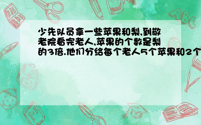 少先队员拿一些苹果和梨,到敬老院看完老人,苹果的个数是梨的3倍.他们分给每个老人5个苹果和2个梨,当梨分分完时还剩下42个苹果.问他们带来的苹果和梨有多少个?有多少位老人?