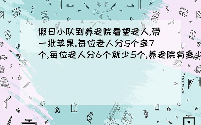 假日小队到养老院看望老人,带一批苹果.每位老人分5个多7个,每位老人分6个就少5个,养老院有多少老人?假日小队带去多少苹果?