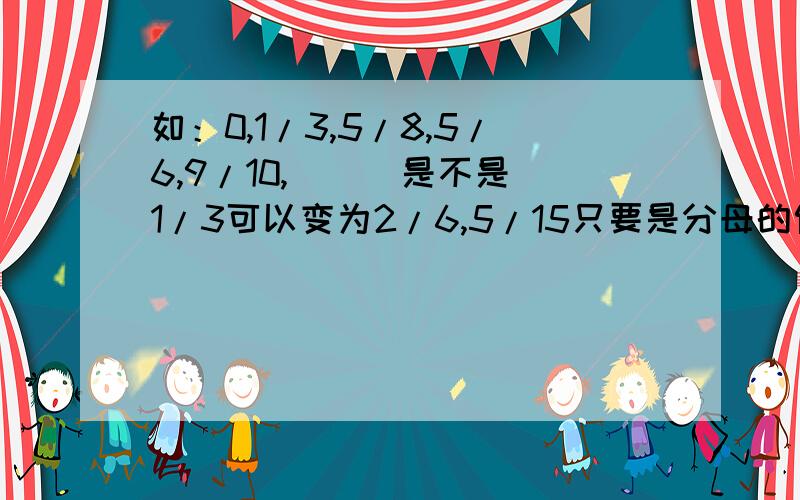 如：0,1/3,5/8,5/6,9/10,( ) 是不是1/3可以变为2/6,5/15只要是分母的倍数就行?‘ 还有上面这个数列反约分