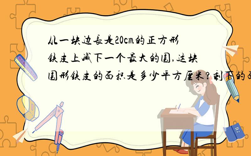 从一块边长是20cm的正方形铁皮上减下一个最大的圆,这块圆形铁皮的面积是多少平方厘米?剩下的面积占原来方形面积的几分之几?