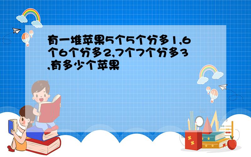 有一堆苹果5个5个分多1,6个6个分多2,7个7个分多3,有多少个苹果