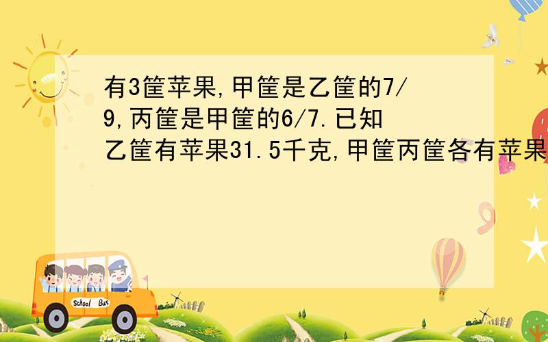 有3筐苹果,甲筐是乙筐的7/9,丙筐是甲筐的6/7.已知乙筐有苹果31.5千克,甲筐丙筐各有苹果多少千克?列式计算