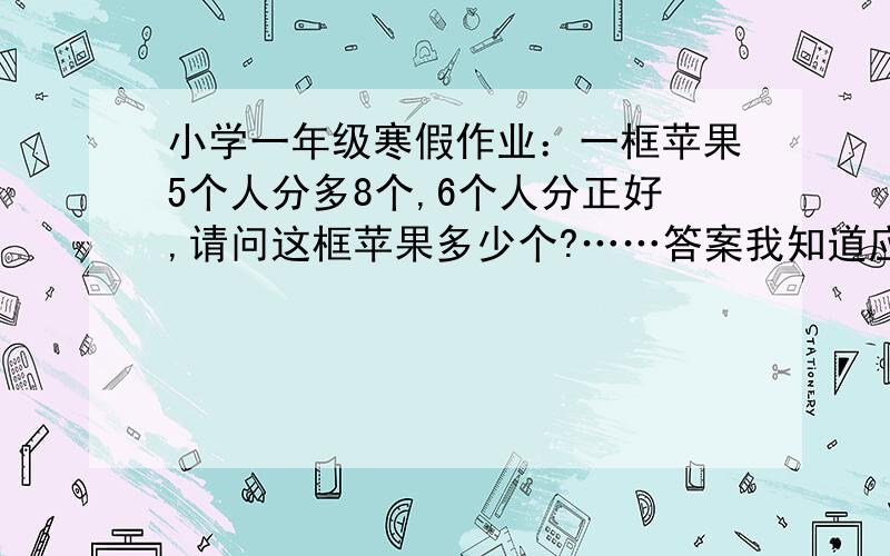 小学一年级寒假作业：一框苹果5个人分多8个,6个人分正好,请问这框苹果多少个?……答案我知道应该是48个,但是公式是如何,怎样得结果