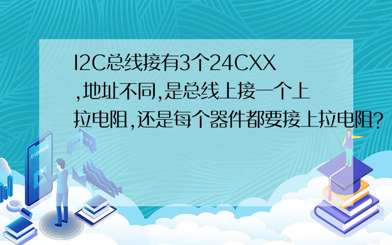 I2C总线接有3个24CXX,地址不同,是总线上接一个上拉电阻,还是每个器件都要接上拉电阻?