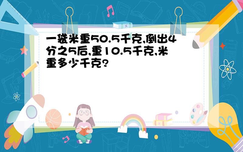 一袋米重50.5千克,倒出4分之5后,重10.5千克,米重多少千克?