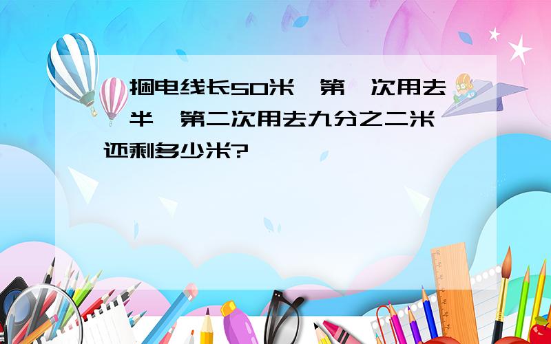 一捆电线长50米,第一次用去一半,第二次用去九分之二米,还剩多少米?