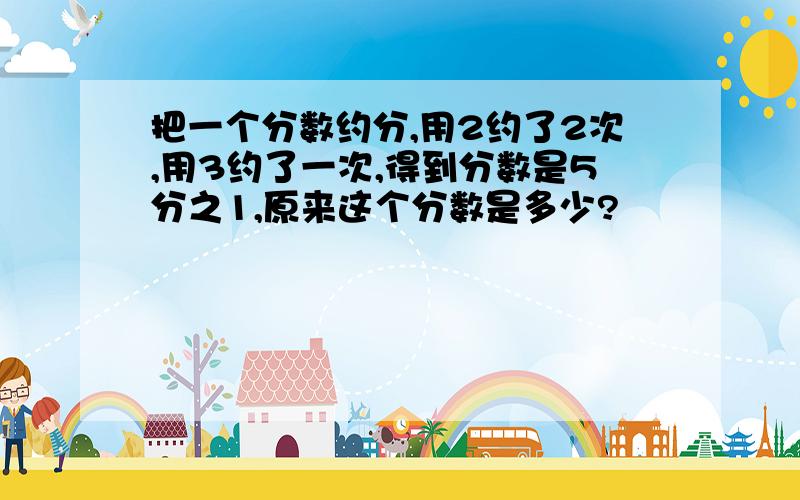 把一个分数约分,用2约了2次,用3约了一次,得到分数是5分之1,原来这个分数是多少?