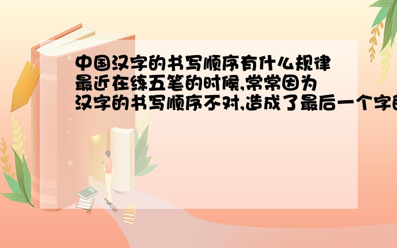 中国汉字的书写顺序有什么规律最近在练五笔的时候,常常因为汉字的书写顺序不对,造成了最后一个字的判断有误,有什么办法可以传授的吗,